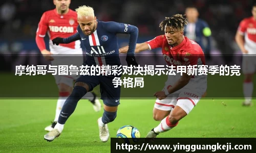 摩纳哥与图鲁兹的精彩对决揭示法甲新赛季的竞争格局