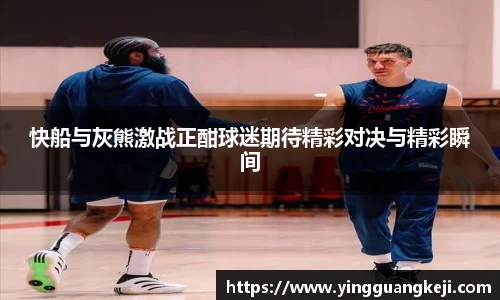 快船与灰熊激战正酣球迷期待精彩对决与精彩瞬间