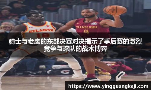 骑士与老鹰的东部决赛对决揭示了季后赛的激烈竞争与球队的战术博弈