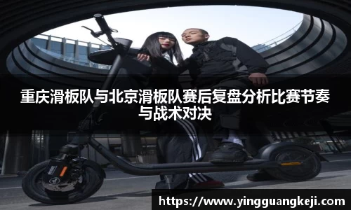 重庆滑板队与北京滑板队赛后复盘分析比赛节奏与战术对决