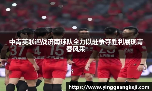 中青英联迎战济南球队全力以赴争夺胜利展现青春风采